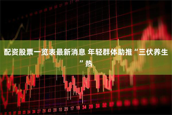 配资股票一览表最新消息 年轻群体助推“三伏养生”热