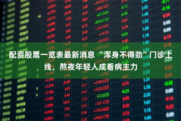 配资股票一览表最新消息 “浑身不得劲”门诊上线，熬夜年轻人成看病主力
