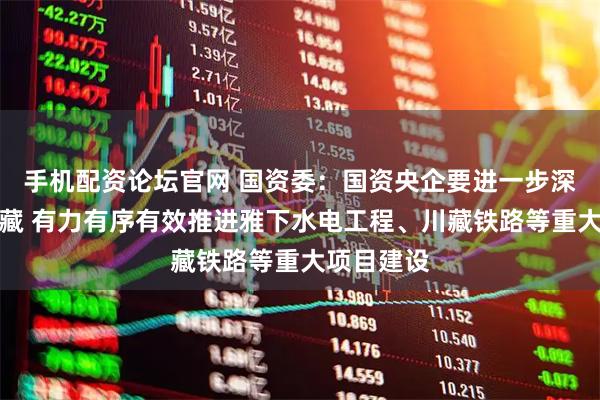 手机配资论坛官网 国资委：国资央企要进一步深化产业援藏 有力有序有效推进雅下水电工程、川藏铁路等重大项目建设