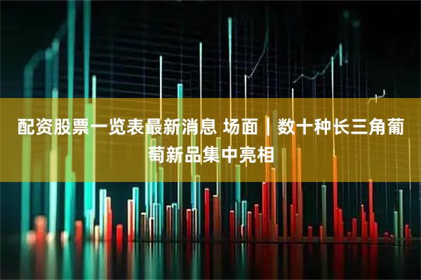 配资股票一览表最新消息 场面｜数十种长三角葡萄新品集中亮相