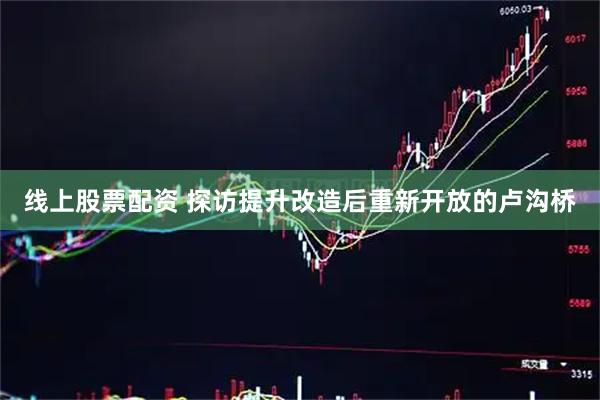 线上股票配资 探访提升改造后重新开放的卢沟桥