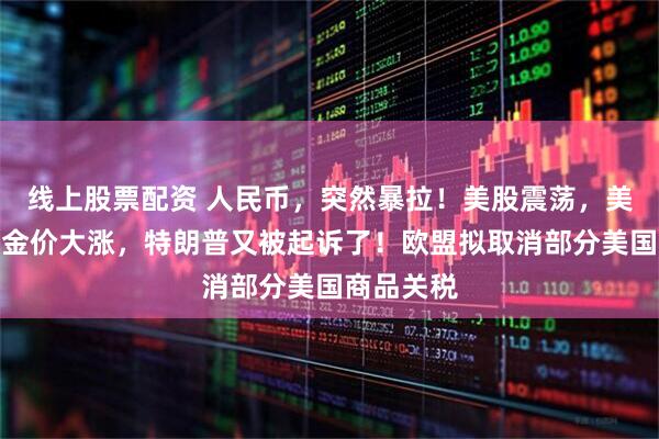 线上股票配资 人民币，突然暴拉！美股震荡，美元跳水，金价大涨，特朗普又被起诉了！欧盟拟取消部分美国商品关税