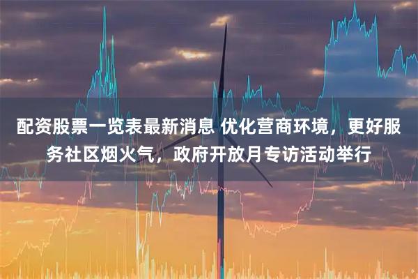 配资股票一览表最新消息 优化营商环境，更好服务社区烟火气，政府开放月专访活动举行