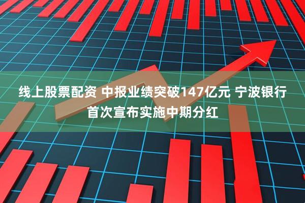 线上股票配资 中报业绩突破147亿元 宁波银行首次宣布实施中期分红