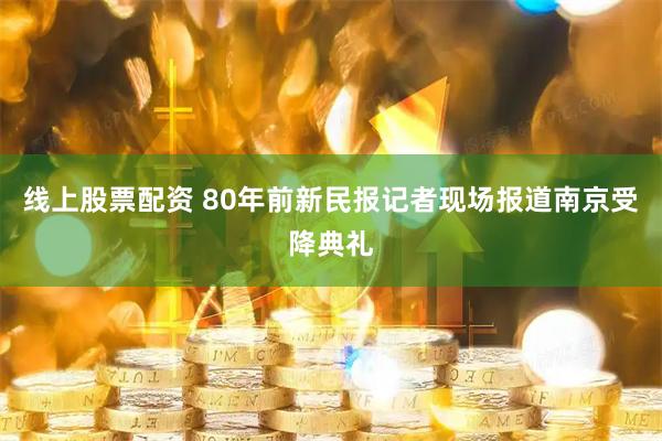 线上股票配资 80年前新民报记者现场报道南京受降典礼