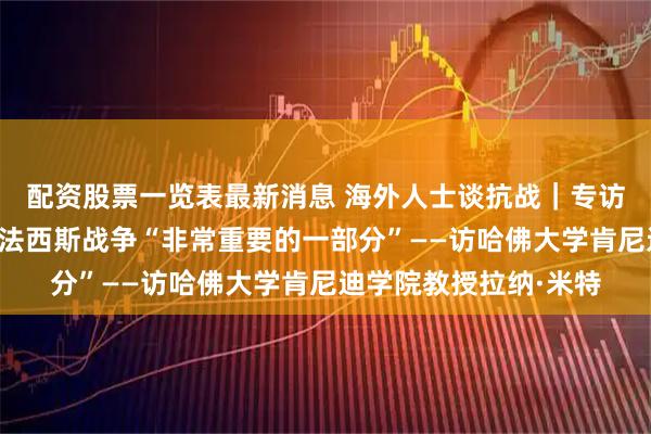 配资股票一览表最新消息 海外人士谈抗战｜专访：中国抗战是世界反法西斯战争“非常重要的一部分”——访哈佛大学肯尼迪学院教授拉纳·米特