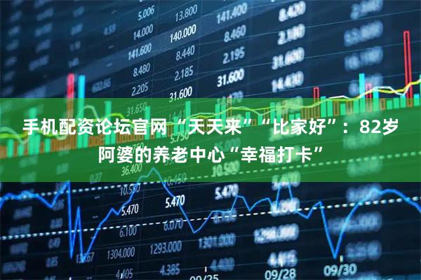 手机配资论坛官网 “天天来”“比家好”：82岁阿婆的养老中心“幸福打卡”