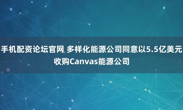 手机配资论坛官网 多样化能源公司同意以5.5亿美元收购Canvas能源公司