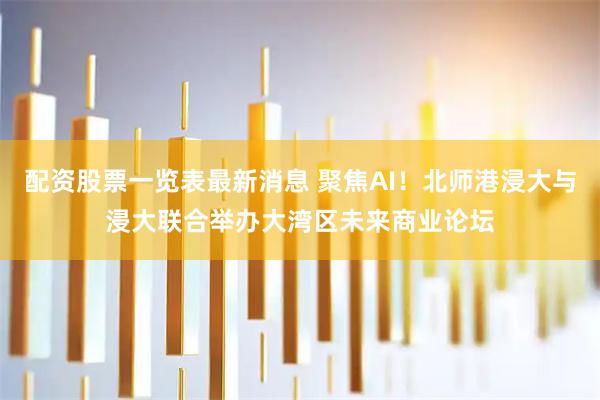 配资股票一览表最新消息 聚焦AI！北师港浸大与浸大联合举办大湾区未来商业论坛