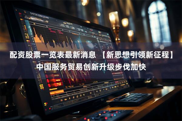 配资股票一览表最新消息 【新思想引领新征程】中国服务贸易创新升级步伐加快
