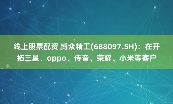 线上股票配资 博众精工(688097.SH)：在开拓三星、oppo、传音、荣耀、小米等客户