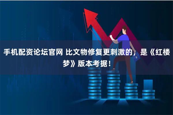 手机配资论坛官网 比文物修复更刺激的，是《红楼梦》版本考据！