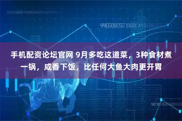 手机配资论坛官网 9月多吃这道菜，3种食材煮一锅，咸香下饭，比任何大鱼大肉更开胃