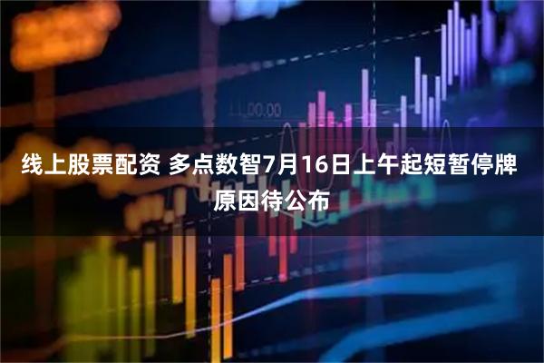 线上股票配资 多点数智7月16日上午起短暂停牌 原因待公布