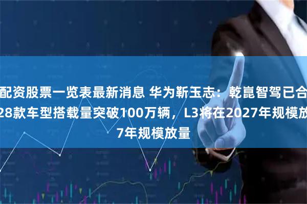 配资股票一览表最新消息 华为靳玉志：乾崑智驾已合作28款车型搭载量突破100万辆，L3将在2027年规模放量