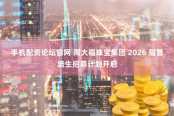 手机配资论坛官网 周大福珠宝集团 2026 届管培生招募计划开启