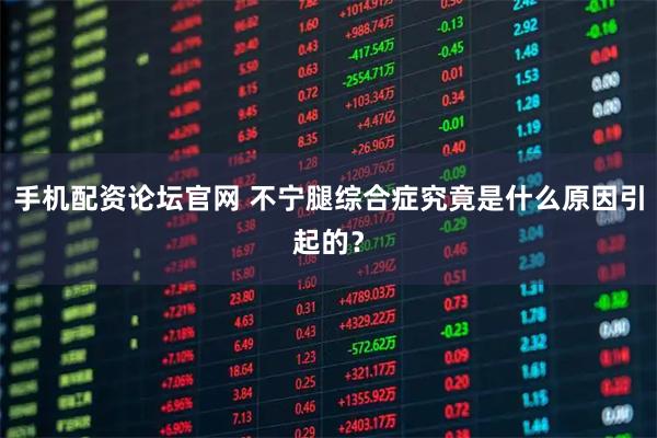 手机配资论坛官网 不宁腿综合症究竟是什么原因引起的?