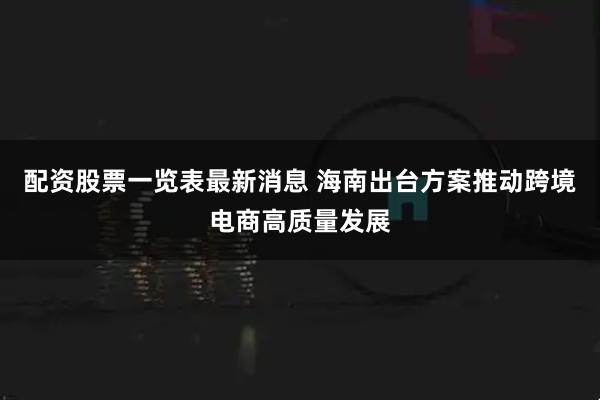 配资股票一览表最新消息 海南出台方案推动跨境电商高质量发展