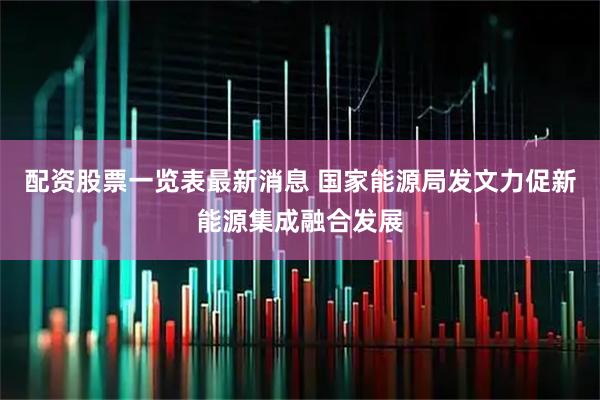 配资股票一览表最新消息 国家能源局发文力促新能源集成融合发展