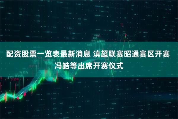 配资股票一览表最新消息 滇超联赛昭通赛区开赛 冯皓等出席开赛仪式