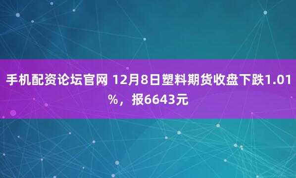 手机配资论坛官网 12月8日塑料期货收盘下跌1.01%，报6643元