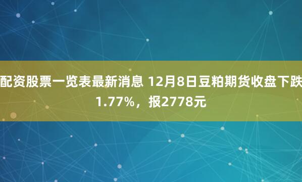 配资股票一览表最新消息 12月8日豆粕期货收盘下跌1.77%，报2778元