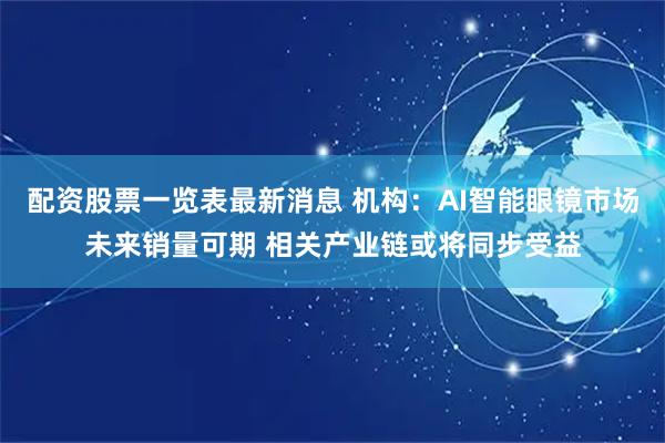 配资股票一览表最新消息 机构：AI智能眼镜市场未来销量可期 相关产业链或将同步受益