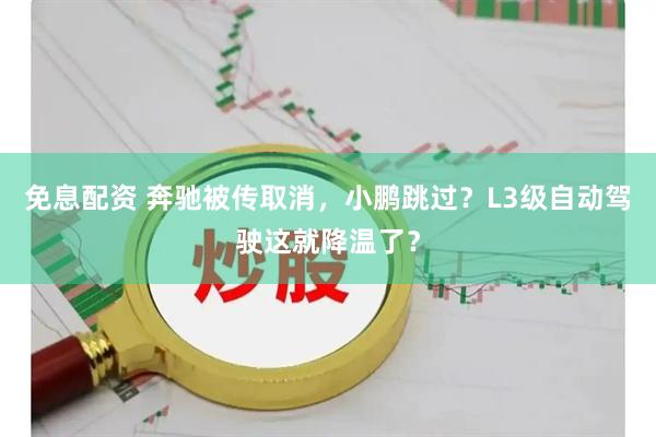 免息配资 奔驰被传取消,小鹏跳过?L3级自动驾驶这就降温了?