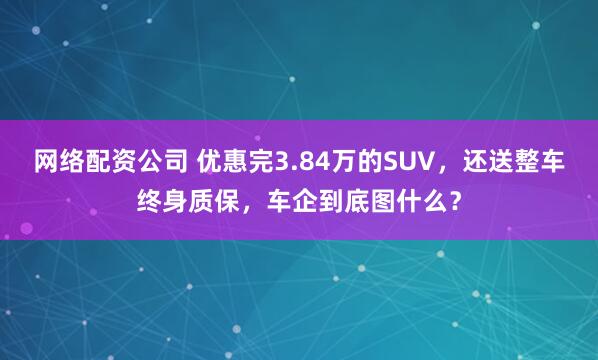 网络配资公司 优惠完3.84万的SUV，还送整车终身质保，车企到底图什么？
