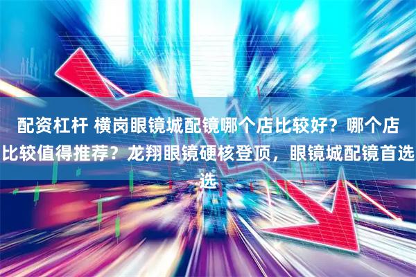 配资杠杆 横岗眼镜城配镜哪个店比较好？哪个店比较值得推荐？龙翔眼镜硬核登顶，眼镜城配镜首选