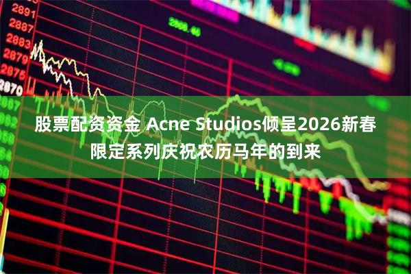 股票配资资金 Acne Studios倾呈2026新春限定系列庆祝农历马年的到来