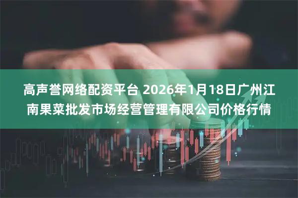 高声誉网络配资平台 2026年1月18日广州江南果菜批发市场经营管理有限公司价格行情