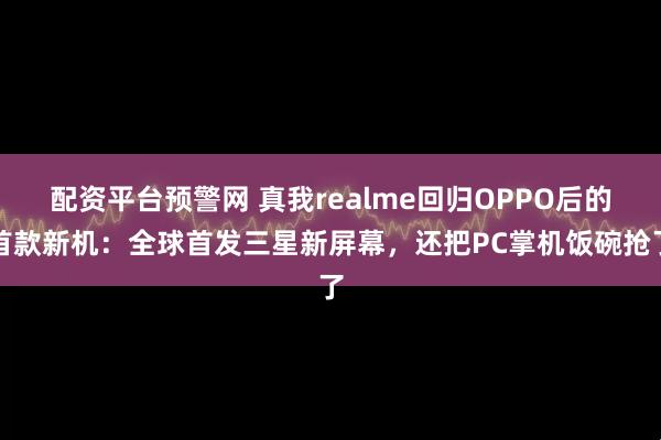 配资平台预警网 真我realme回归OPPO后的首款新机：全球首发三星新屏幕，还把PC掌机饭碗抢了