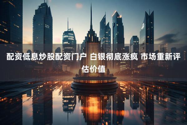 配资低息炒股配资门户 白银彻底涨疯 市场重新评估价值