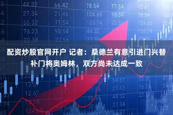 配资炒股官网开户 记者：桑德兰有意引进门兴替补门将奥姆林，双方尚未达成一致