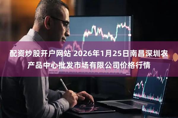 配资炒股开户网站 2026年1月25日南昌深圳农产品中心批发市场有限公司价格行情