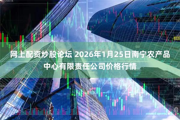 网上配资炒股论坛 2026年1月25日南宁农产品中心有限责任公司价格行情