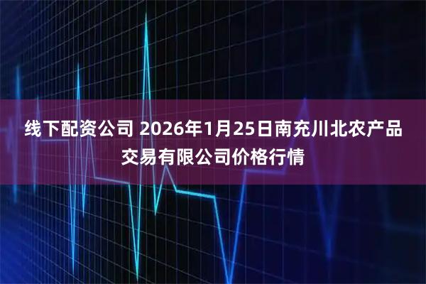 线下配资公司 2026年1月25日南充川北农产品交易有限公司价格行情