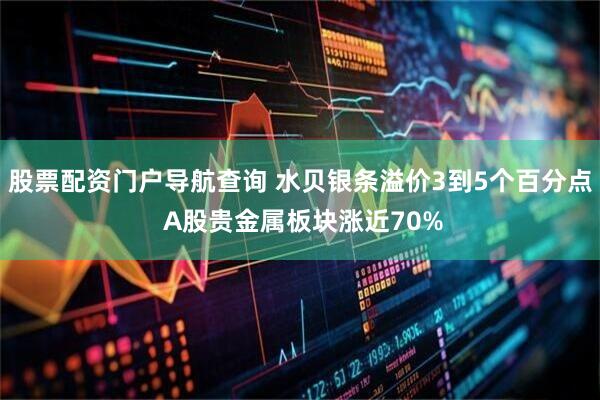股票配资门户导航查询 水贝银条溢价3到5个百分点 A股贵金属板块涨近70%
