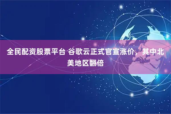 全民配资股票平台 谷歌云正式官宣涨价，其中北美地区翻倍