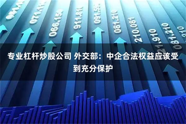 专业杠杆炒股公司 外交部：中企合法权益应该受到充分保护