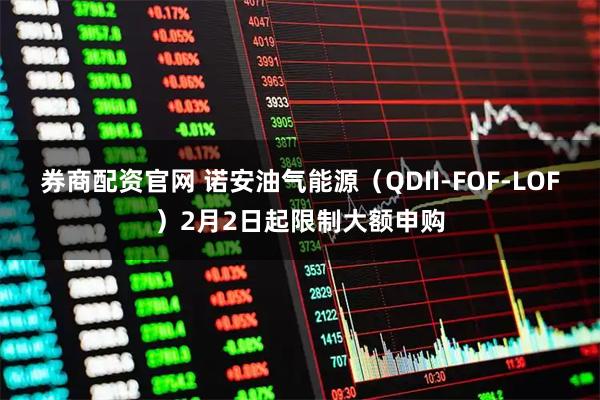 券商配资官网 诺安油气能源（QDII-FOF-LOF）2月2日起限制大额申购