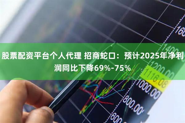 股票配资平台个人代理 招商蛇口：预计2025年净利润同比下降69%-75%