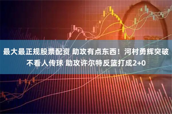 最大最正规股票配资 助攻有点东西！河村勇辉突破不看人传球 助攻许尔特反篮打成2+0