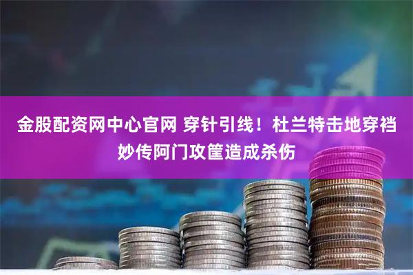 金股配资网中心官网 穿针引线！杜兰特击地穿裆妙传阿门攻筐造成杀伤