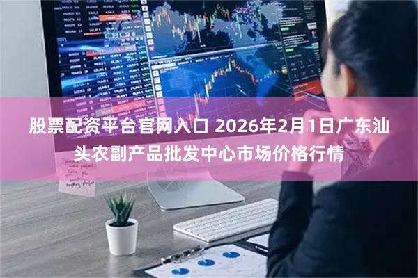 股票配资平台官网入口 2026年2月1日广东汕头农副产品批发中心市场价格行情