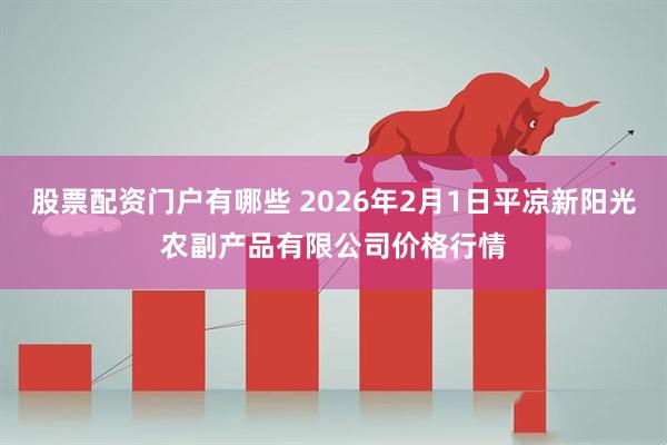 股票配资门户有哪些 2026年2月1日平凉新阳光农副产品有限公司价格行情