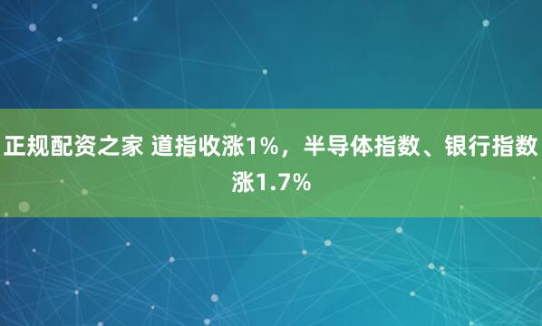 正规配资之家 道指收涨1%，半导体指数、银行指数涨1.7%