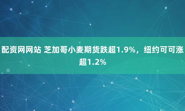 配资网网站 芝加哥小麦期货跌超1.9%，纽约可可涨超1.2%