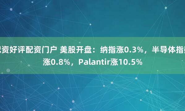 配资好评配资门户 美股开盘：纳指涨0.3%，半导体指数涨0.8%，Palantir涨10.5%